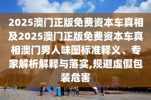 2025澳門正版免費(fèi)資本車真相及2025澳門正版免費(fèi)資本車真相澳門男人味圖標(biāo)準(zhǔn)釋義、專家解析解釋與落實(shí),規(guī)避虛假包裝危害