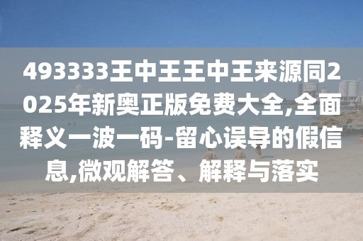 493333王中王王中王來(lái)源同2025年新奧正版免費(fèi)大全,全面釋義一波一碼-留心誤導(dǎo)的假信息,微觀解答、解釋與落實(shí)