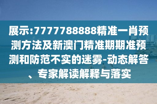 展示:7777788888精準(zhǔn)一肖預(yù)測(cè)方法及新澳門精準(zhǔn)期期準(zhǔn)預(yù)測(cè)和防范不實(shí)的迷霧-動(dòng)態(tài)解答、專家解讀解釋與落實(shí)