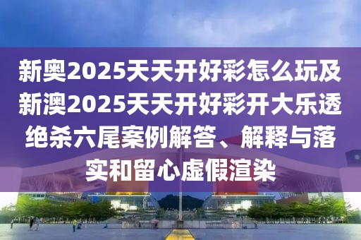 新奧2025天天開好彩怎么玩及新澳2025天天開好彩開大樂透絕殺六尾案例解答、解釋與落實和留心虛假渲染