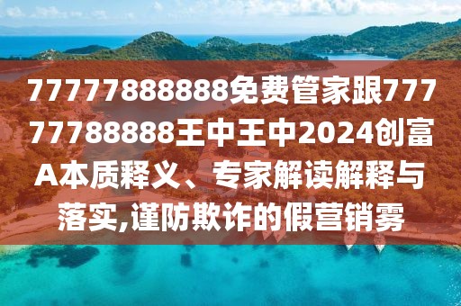 77777888888免費(fèi)管家跟77777788888王中王中2024創(chuàng)富A本質(zhì)釋義、專家解讀解釋與落實(shí),謹(jǐn)防欺詐的假營(yíng)銷霧