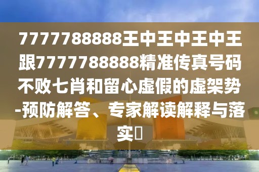 7777788888王中王中王中王跟7777788888精準傳真號碼不敗七肖和留心虛假的虛架勢-預防解答、專家解讀解釋與落實?