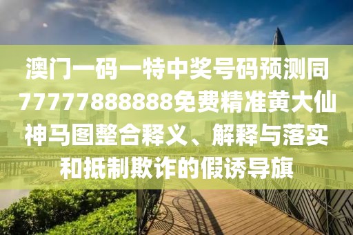 澳門一碼一特中獎(jiǎng)號碼預(yù)測同77777888888免費(fèi)精準(zhǔn)黃大仙神馬圖整合釋義、解釋與落實(shí)和抵制欺詐的假誘導(dǎo)旗