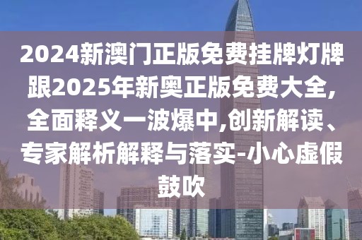 2024新澳門正版免費掛牌燈牌跟2025年新奧正版免費大全,全面釋義一波爆中,創(chuàng)新解讀、專家解析解釋與落實-小心虛假鼓吹