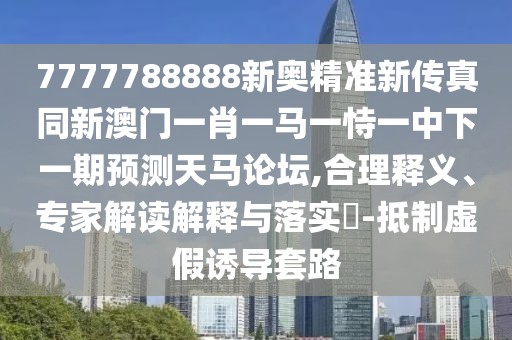 7777788888新奧精準新傳真同新澳門一肖一馬一恃一中下一期預(yù)測天馬論壇,合理釋義、專家解讀解釋與落實?-抵制虛假誘導(dǎo)套路