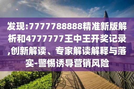 發(fā)現(xiàn):7777788888精準(zhǔn)新版解析和4777777王中王開獎(jiǎng)記錄,創(chuàng)新解讀、專家解讀解釋與落實(shí)-警惕誘導(dǎo)營(yíng)銷風(fēng)險(xiǎn)