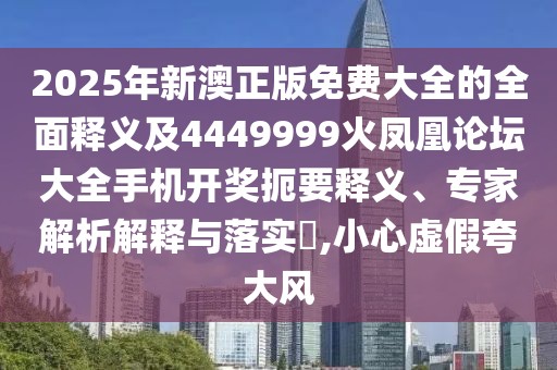 2025年新澳正版免費大全的全面釋義及4449999火鳳凰論壇大全手機開獎扼要釋義、專家解析解釋與落實?,小心虛假夸大風(fēng)