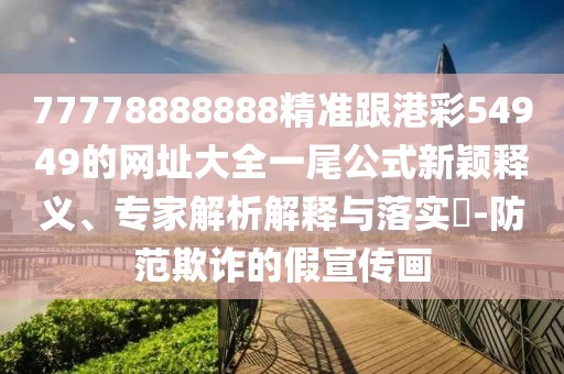 77778888888精準(zhǔn)跟港彩54949的網(wǎng)址大全一尾公式新穎釋義、專家解析解釋與落實(shí)?-防范欺詐的假宣傳畫(huà)
