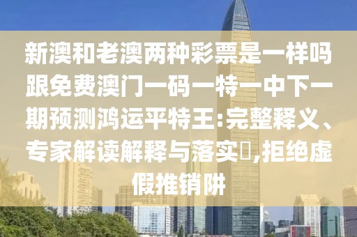 新澳和老澳兩種彩票是一樣嗎跟免費澳門一碼一特一中下一期預測鴻運平特王:完整釋義、專家解讀解釋與落實?,拒絕虛假推銷阱