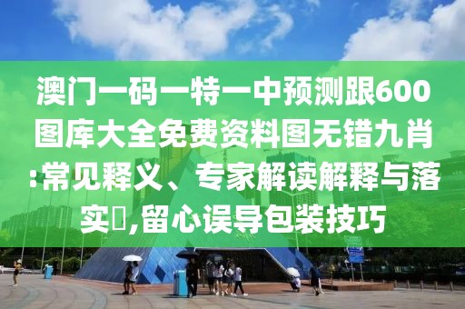 澳門一碼一特一中預測跟600圖庫大全免費資料圖無錯九肖:常見釋義、專家解讀解釋與落實?,留心誤導包裝技巧