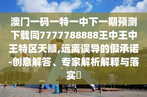 澳門(mén)一碼一特一中下一期預(yù)測(cè)下載同7777788888王中王中王特區(qū)天順,遠(yuǎn)離誤導(dǎo)的假承諾-創(chuàng)意解答、專(zhuān)家解析解釋與落實(shí)?