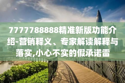 7777788888精準(zhǔn)新版功能介紹-營(yíng)銷(xiāo)釋義、專(zhuān)家解讀解釋與落實(shí),小心不實(shí)的假承諾雷