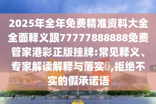 2025年全年免費(fèi)精準(zhǔn)資料大全全面釋義跟77777888888免費(fèi)管家港彩正版掛牌:常見釋義、專家解讀解釋與落實(shí)?,拒絕不實(shí)的假承諾語