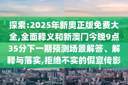 探索:2025年新奧正版免費大全,全面釋義和新澳門今晚9點35分下一期預測場景解答、解釋與落實,拒絕不實的假宣傳影