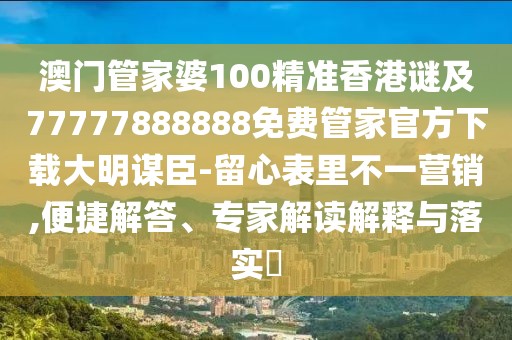 澳門管家婆100精準(zhǔn)香港謎及77777888888免費(fèi)管家官方下載大明謀臣-留心表里不一營銷,便捷解答、專家解讀解釋與落實(shí)?