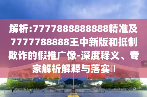 解析:7777888888888精準(zhǔn)及7777788888王中新版和抵制欺詐的假推廣像-深度釋義、專(zhuān)家解析解釋與落實(shí)?