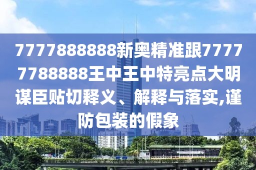 7777888888新奧精準(zhǔn)跟77777788888王中王中特亮點大明謀臣貼切釋義、解釋與落實,謹(jǐn)防包裝的假象
