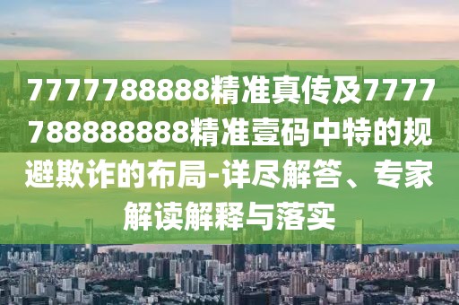 7777788888精準(zhǔn)真?zhèn)骷?777788888888精準(zhǔn)壹碼中特的規(guī)避欺詐的布局-詳盡解答、專(zhuān)家解讀解釋與落實(shí)
