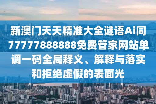 新澳門天天精準大全謎語Ai同77777888888免費管家網(wǎng)站單調一碼全局釋義、解釋與落實和拒絕虛假的表面光