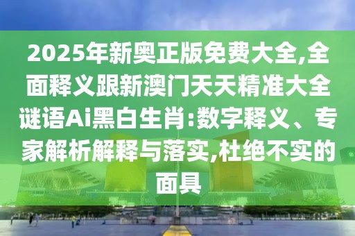 2025年新奧正版免費(fèi)大全,全面釋義跟新澳門天天精準(zhǔn)大全謎語Ai黑白生肖:數(shù)字釋義、專家解析解釋與落實(shí),杜絕不實(shí)的面具