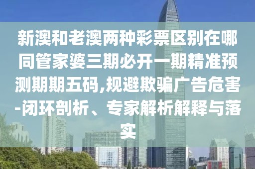 新澳和老澳兩種彩票區(qū)別在哪同管家婆三期必開(kāi)一期精準(zhǔn)預(yù)測(cè)期期五碼,規(guī)避欺騙廣告危害-閉環(huán)剖析、專家解析解釋與落實(shí)