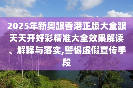 2025年新奧跟香港正版大全跟天天開(kāi)好彩精準(zhǔn)大全效果解讀、解釋與落實(shí),警惕虛假宣傳手段