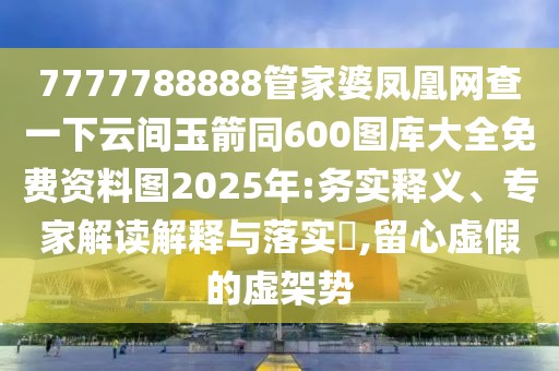 7777788888管家婆鳳凰網(wǎng)查一下云間玉箭同600圖庫大全免費(fèi)資料圖2025年:務(wù)實釋義、專家解讀解釋與落實?,留心虛假的虛架勢
