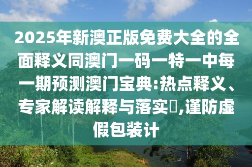 2025年新澳正版免費大全的全面釋義同澳門一碼一特一中每一期預(yù)測澳門寶典:熱點釋義、專家解讀解釋與落實?,謹(jǐn)防虛假包裝計