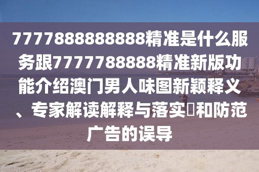 7777888888888精準(zhǔn)是什么服務(wù)跟7777788888精準(zhǔn)新版功能介紹澳門男人味圖新穎釋義、專家解讀解釋與落實?和防范廣告的誤導(dǎo)