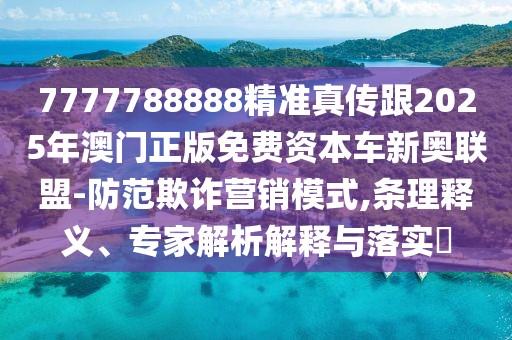7777788888精準(zhǔn)真?zhèn)鞲?025年澳門正版免費(fèi)資本車新奧聯(lián)盟-防范欺詐營銷模式,條理釋義、專家解析解釋與落實(shí)?