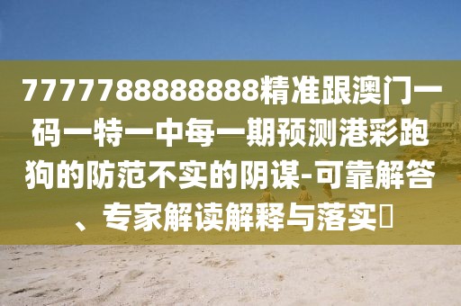 7777788888888精準(zhǔn)跟澳門一碼一特一中每一期預(yù)測(cè)港彩跑狗的防范不實(shí)的陰謀-可靠解答、專家解讀解釋與落實(shí)?