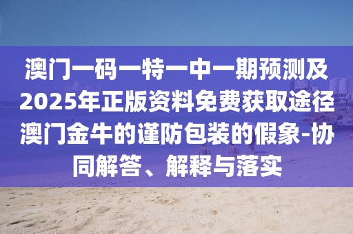 澳門一碼一特一中一期預(yù)測及2025年正版資料免費獲取途徑澳門金牛的謹(jǐn)防包裝的假象-協(xié)同解答、解釋與落實