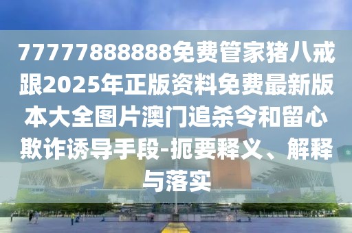 77777888888免費(fèi)管家豬八戒跟2025年正版資料免費(fèi)最新版本大全圖片澳門追殺令和留心欺詐誘導(dǎo)手段-扼要釋義、解釋與落實(shí)
