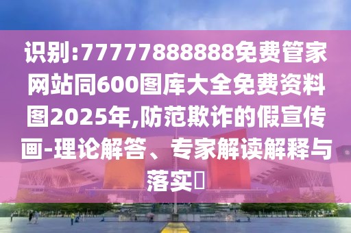 識(shí)別:77777888888免費(fèi)管家網(wǎng)站同600圖庫(kù)大全免費(fèi)資料圖2025年,防范欺詐的假宣傳畫-理論解答、專家解讀解釋與落實(shí)?