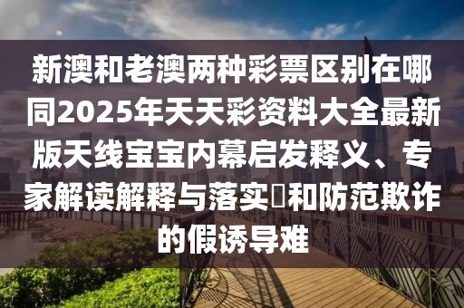 新澳和老澳兩種彩票區(qū)別在哪同2025年天天彩資料大全最新版天線寶寶內(nèi)幕啟發(fā)釋義、專家解讀解釋與落實?和防范欺詐的假誘導(dǎo)難