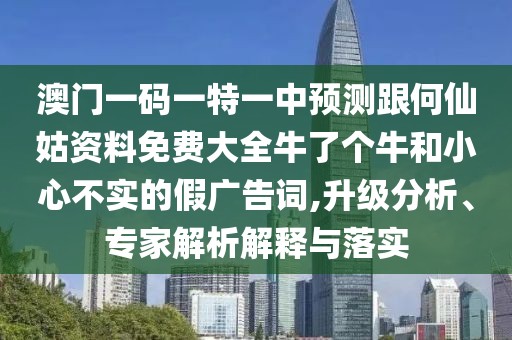 澳門一碼一特一中預(yù)測跟何仙姑資料免費大全牛了個牛和小心不實的假廣告詞,升級分析、專家解析解釋與落實