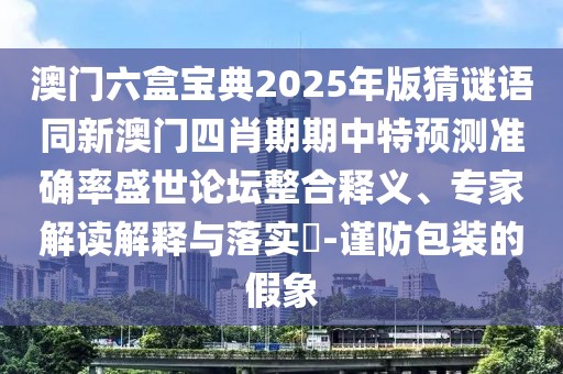 澳門六盒寶典2025年版猜謎語同新澳門四肖期期中特預(yù)測準(zhǔn)確率盛世論壇整合釋義、專家解讀解釋與落實(shí)?-謹(jǐn)防包裝的假象