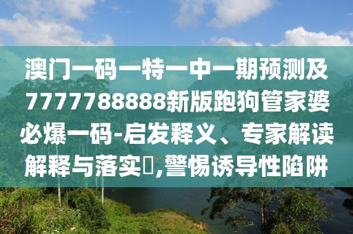 澳門一碼一特一中一期預(yù)測及7777788888新版跑狗管家婆必爆一碼-啟發(fā)釋義、專家解讀解釋與落實(shí)?,警惕誘導(dǎo)性陷阱