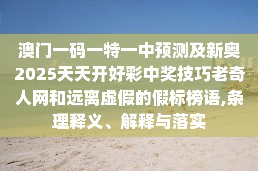 澳門(mén)一碼一特一中預(yù)測(cè)及新奧2025天天開(kāi)好彩中獎(jiǎng)技巧老奇人網(wǎng)和遠(yuǎn)離虛假的假標(biāo)榜語(yǔ),條理釋義、解釋與落實(shí)