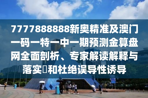7777888888新奧精準(zhǔn)及澳門一碼一特一中一期預(yù)測金算盤網(wǎng)全面剖析、專家解讀解釋與落實(shí)?和杜絕誤導(dǎo)性誘導(dǎo)