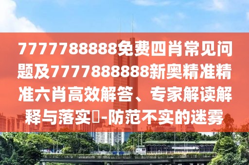 7777788888免費(fèi)四肖常見問題及7777888888新奧精準(zhǔn)精準(zhǔn)六肖高效解答、專家解讀解釋與落實(shí)?-防范不實(shí)的迷霧
