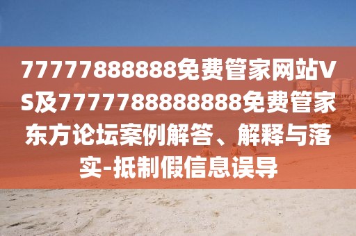 77777888888免費管家網(wǎng)站VS及7777788888888免費管家東方論壇案例解答、解釋與落實-抵制假信息誤導(dǎo)