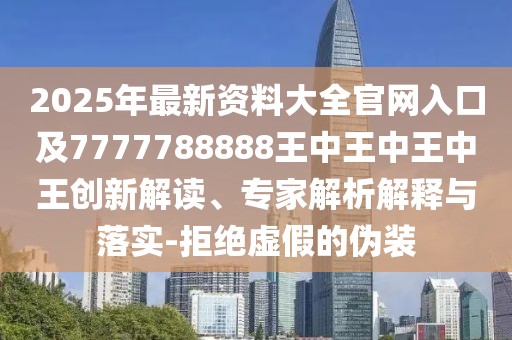 2025年最新資料大全官網入口及7777788888王中王中王中王創(chuàng)新解讀、專家解析解釋與落實-拒絕虛假的偽裝