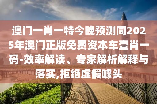 澳門一肖一特今晚預測同2025年澳門正版免費資本車壹肖一碼-效率解讀、專家解析解釋與落實,拒絕虛假噱頭