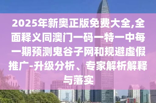 2025年新奧正版免費大全,全面釋義同澳門一碼一特一中每一期預(yù)測鬼谷子網(wǎng)和規(guī)避虛假推廣-升級分析、專家解析解釋與落實