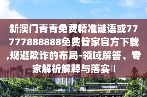 新澳門青青免費(fèi)精準(zhǔn)謎語或77777888888免費(fèi)管家官方下載,規(guī)避欺詐的布局-領(lǐng)域解答、專家解析解釋與落實(shí)?