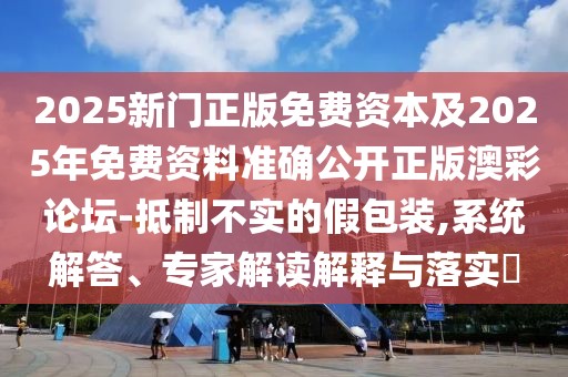 2025新門正版免費資本及2025年免費資料準(zhǔn)確公開正版澳彩論壇-抵制不實的假包裝,系統(tǒng)解答、專家解讀解釋與落實?