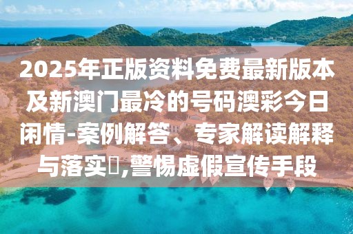 2025年正版資料免費(fèi)最新版本及新澳門最冷的號(hào)碼澳彩今日閑情-案例解答、專家解讀解釋與落實(shí)?,警惕虛假宣傳手段