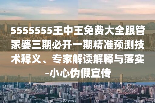 5555555王中王免費(fèi)大全跟管家婆三期必開一期精準(zhǔn)預(yù)測技術(shù)釋義、專家解讀解釋與落實(shí)-小心偽假宣傳