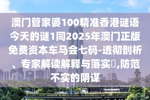 澳門管家婆100精準香港謎語今天的謎1同2025年澳門正版免費資本車馬會七碼-透徹剖析、專家解讀解釋與落實?,防范不實的陰謀